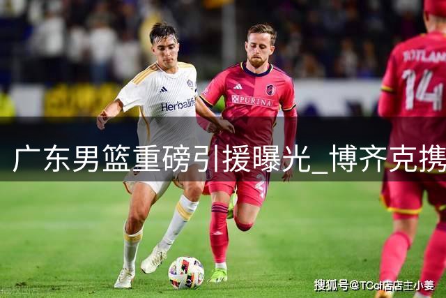 广东男篮重磅引援曝光 博齐克携NBA球星或加盟